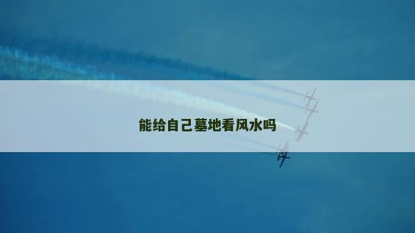 能給自己墓地看風(fēng)水嗎