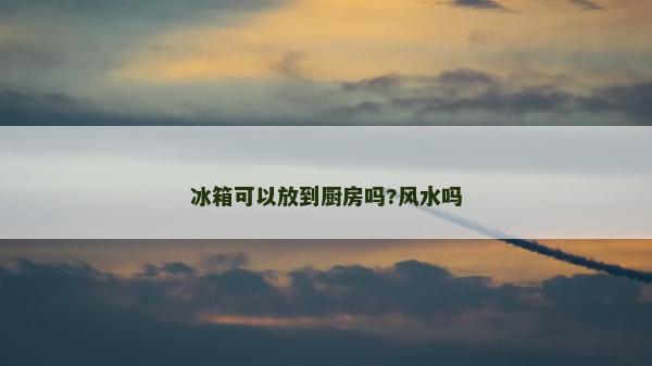 冰箱可以放到廚房嗎?風水嗎 冰箱可以放到廚房嗎?風水嗎
