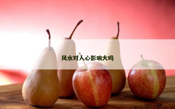 風(fēng)水對(duì)人心影響大嗎