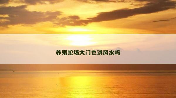 養(yǎng)殖蛇場大門也講風(fēng)水嗎