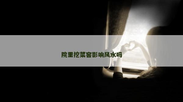 院里挖菜窖影響風水嗎