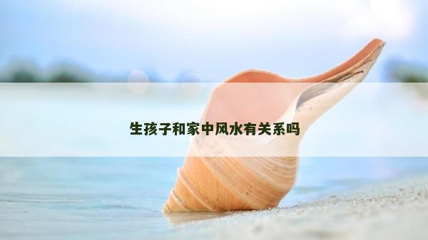 生孩子和家中風水有關系嗎