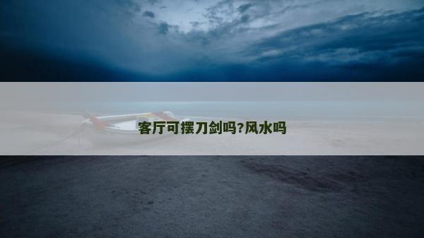 客廳可擺刀劍嗎?風(fēng)水嗎