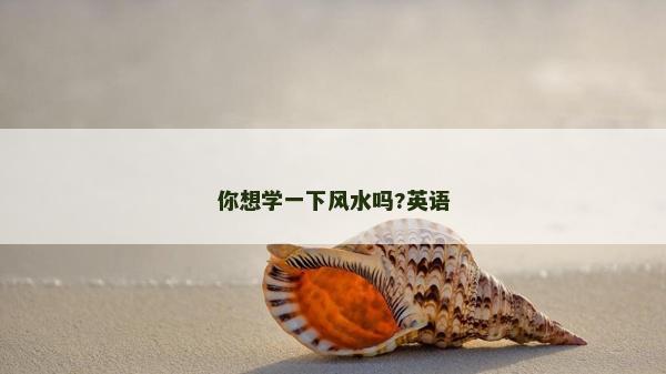 你想學(xué)一下風(fēng)水嗎?英語(yǔ)