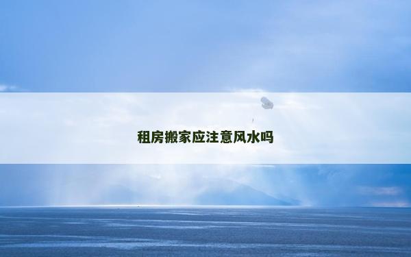 租房搬家應(yīng)注意風(fēng)水嗎
