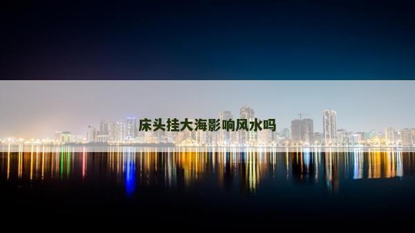 床頭掛大海影響風(fēng)水嗎