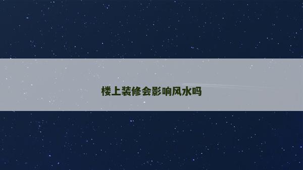 樓上裝修會(huì)影響風(fēng)水嗎