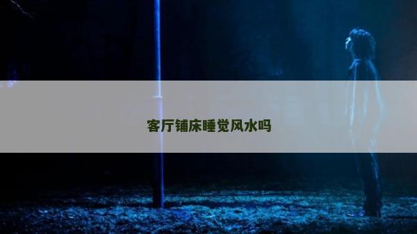 客廳鋪床睡覺(jué)風(fēng)水嗎 客廳鋪床睡覺(jué)風(fēng)水嗎