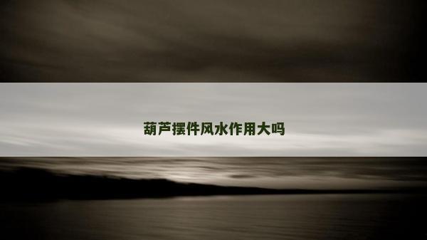 葫蘆擺件風水作用大嗎