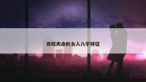 有旺夫命的女人八字特征 有旺夫命的女人八字特征