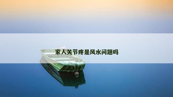 家人關(guān)節(jié)疼是風(fēng)水問題嗎