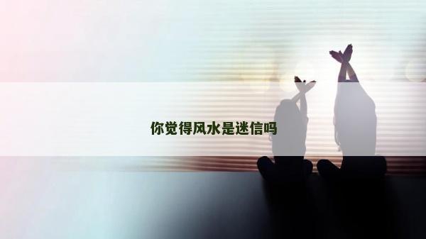 你覺得風(fēng)水是迷信嗎