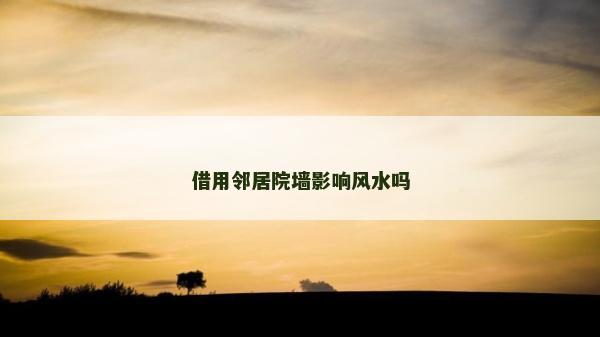 借用鄰居院墻影響風水嗎 借用鄰居院墻影響風水嗎