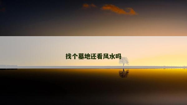 找個墓地還看風水嗎 找個墓地還看風水嗎