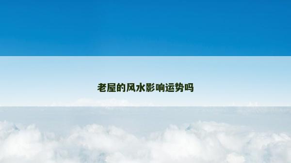 老屋的風水影響運勢嗎