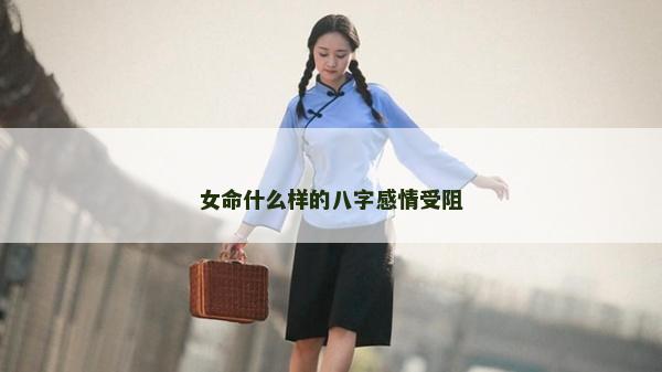 女命什么樣的八字感情受阻 女命什么樣的八字感情受阻