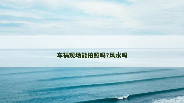 車(chē)禍現(xiàn)場(chǎng)能拍照嗎?風(fēng)水嗎