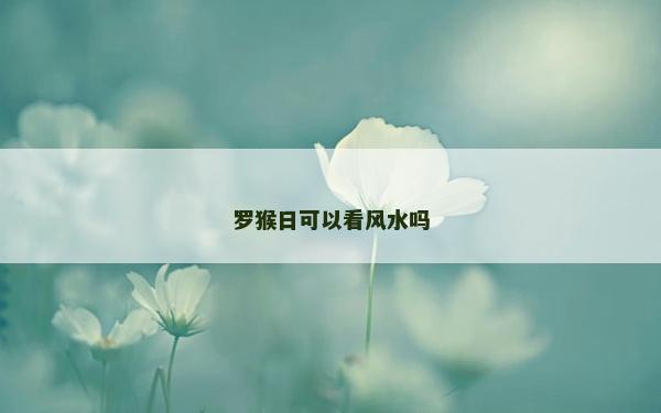 羅猴日可以看風(fēng)水嗎 羅猴日可以看風(fēng)水嗎