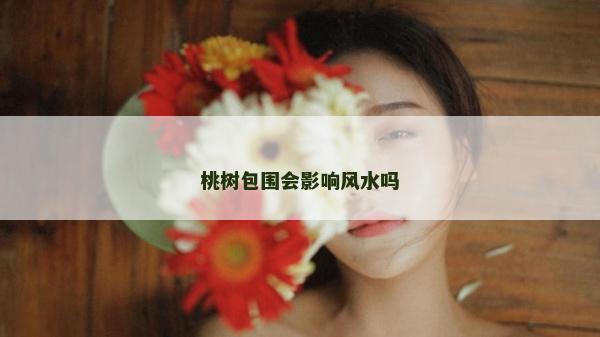 桃樹包圍會影響風水嗎