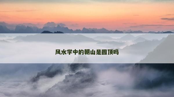風水學中的朝山是圓頂嗎 風水學中的朝山是圓頂嗎