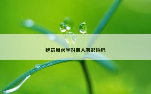 建筑風水學對后人有影響嗎 建筑風水學對后人有影響嗎