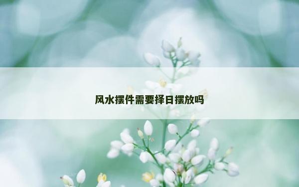 風水擺件需要擇日擺放嗎 風水擺件需要擇日擺放嗎