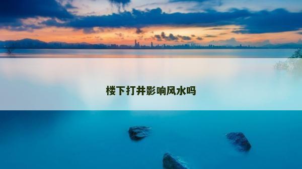 樓下打井影響風水嗎