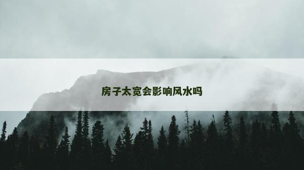 房子太寬會影響風水嗎 房子太寬會影響風水嗎