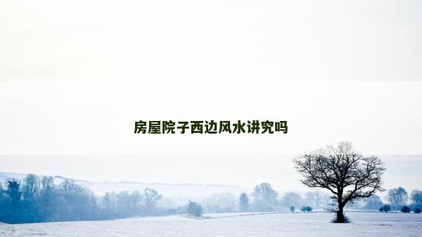 房屋院子西邊風(fēng)水講究嗎