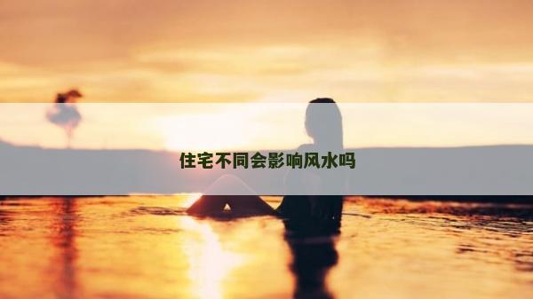 住宅不同會影響風水嗎 住宅不同會影響風水嗎