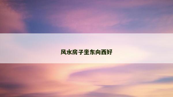 風(fēng)水房子坐東向西好
