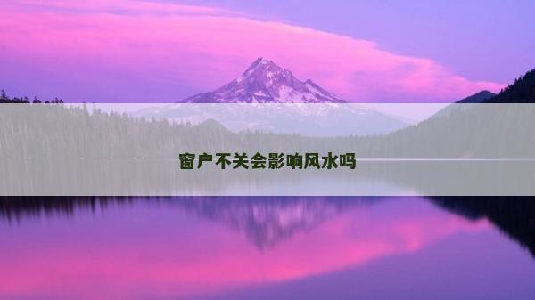 窗戶不關(guān)會(huì)影響風(fēng)水嗎