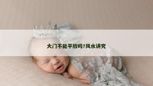 大門不能平放嗎?風(fēng)水講究 大門不能平放嗎?風(fēng)水講究