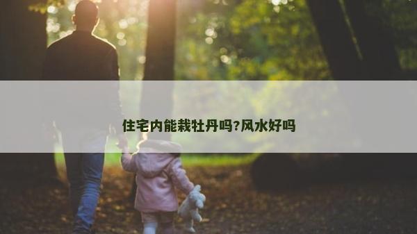 住宅內能栽牡丹嗎?風水好嗎