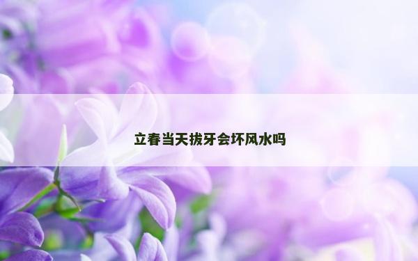 立春當天拔牙會壞風水嗎