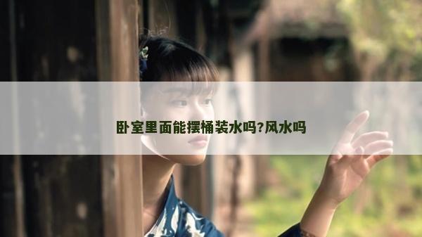臥室里面能擺桶裝水嗎?風水嗎