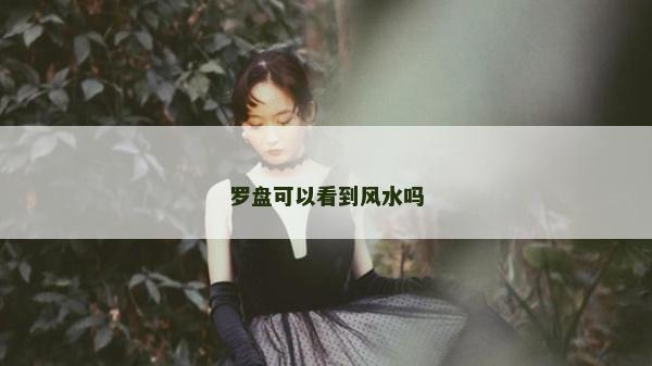羅盤可以看到風水嗎