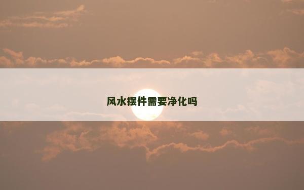 風水擺件需要凈化嗎 風水擺件需要凈化嗎