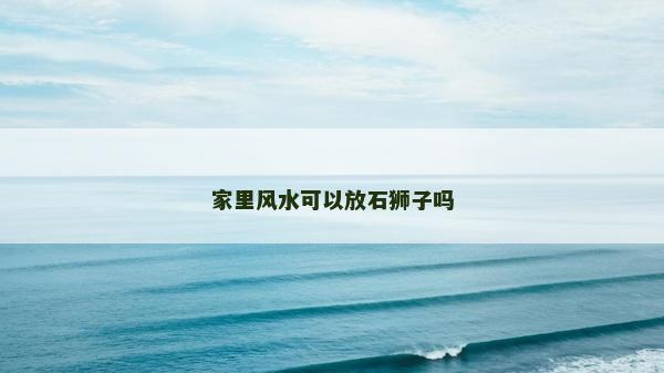 家里風(fēng)水可以放石獅子嗎