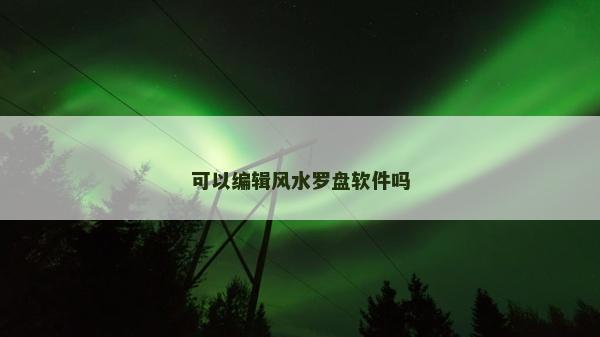 可以編輯風水羅盤軟件嗎 可以編輯風水羅盤軟件嗎