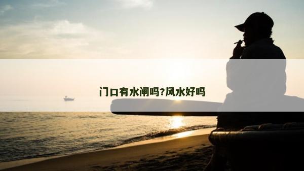 門口有水閘嗎?風水好嗎 門口有水閘嗎?風水好嗎