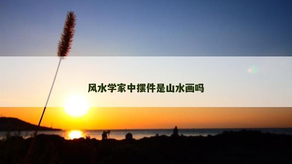 風(fēng)水學(xué)家中擺件是山水畫嗎 風(fēng)水學(xué)家中擺件是山水畫嗎