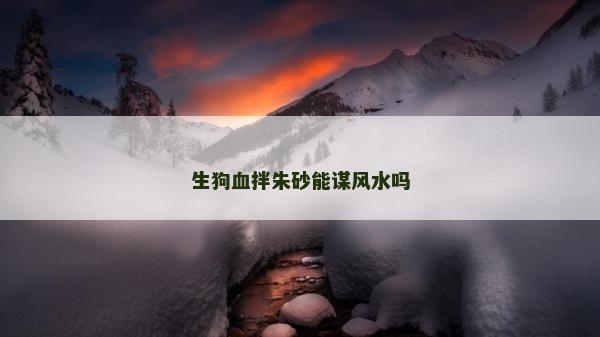 生狗血拌朱砂能謀風水嗎 生狗血拌朱砂能謀風水嗎