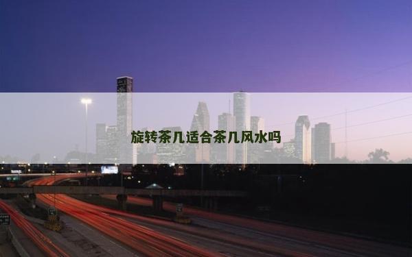 旋轉茶幾適合茶幾風水嗎 旋轉茶幾適合茶幾風水嗎