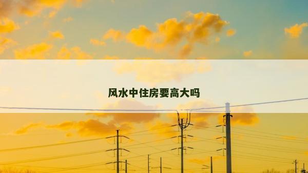風(fēng)水中住房要高大嗎