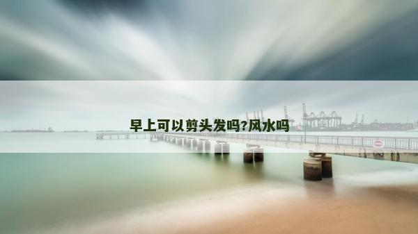 早上可以剪頭發(fā)嗎?風(fēng)水嗎