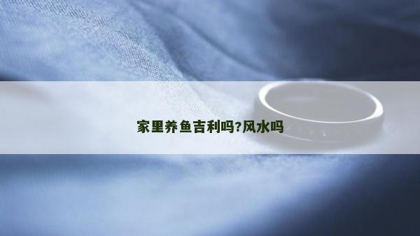 家里養(yǎng)魚吉利嗎?風(fēng)水嗎