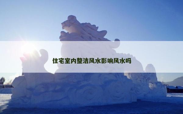 住宅室內(nèi)整潔風(fēng)水影響風(fēng)水嗎