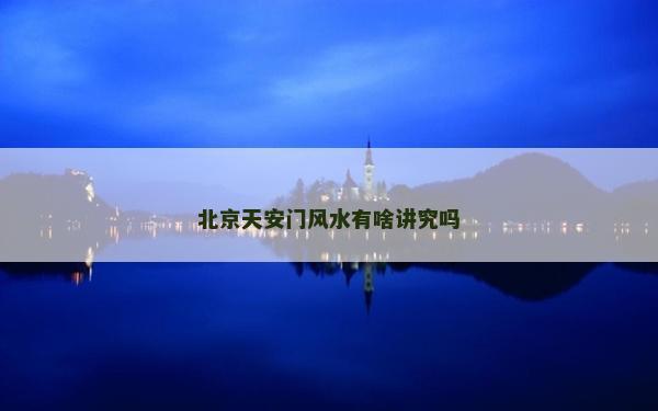 北京天安門風(fēng)水有啥講究嗎 北京天安門風(fēng)水有啥講究嗎