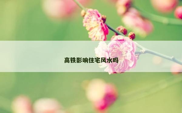 高鐵影響住宅風(fēng)水嗎